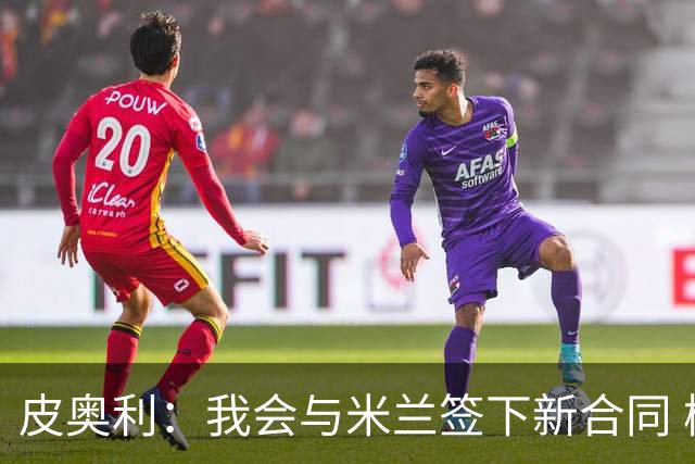皮奥利：我会与米兰签下新合同 梅西亚斯才刚上路